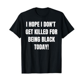 I Hope I Dont Get Killed For Being Black Today- BLM protest T-Shirt