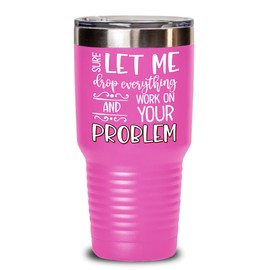 The Improper Mug Let Me Drop Everything and Work on Your Problem Tumbler for Mom Sarcasm Sarcastic Saying Office Humor Jokes for Coworker Boss Funny Novelty 20 or 30oz