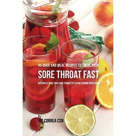 95 Juice and Meal Recipes to Treat Your Sore Throat Fast: Naturally Cure Your Sore Throat by Eating Vitamin-Rich Foods
