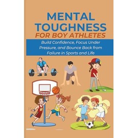 Mental Toughness for Boy Athletes: Build Confidence, Focus Under Pressure, and Bounce Back from Failure in Sports and Life