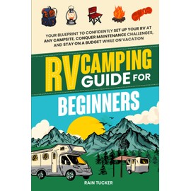RV Camping Guide for Beginners: Your Blueprint to Confidently Set Up Your RV at Any Campsite, Conquer Maintenance Challenges, and Stay on a Budget While on Vacation