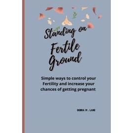 STANDING ON FERTILE GROUND: Simple ways to control your Fertility and increase your chances of getting pregnant.
