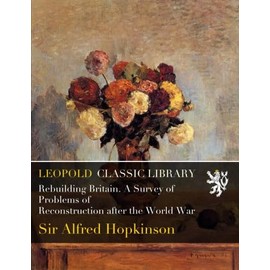 Rebuilding Britain. A Survey of Problems of Reconstruction after the World War