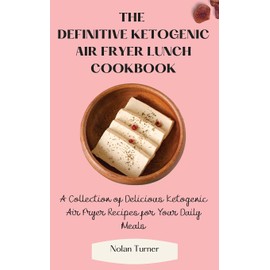 The Definitive Ketogenic Air Fryer Lunch Cookbook: A Collection of Delicious Ketogenic Air Fryer Recipes for Your Daily Meals