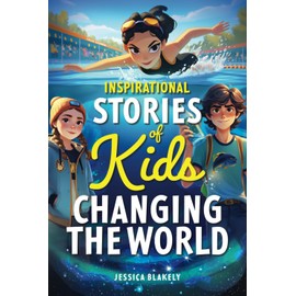 Inspirational Stories of Kids Changing the World: True Stories of Young Heroes Inspiring Kindness, Courage, and Confidence (Inspiring Children's Books)