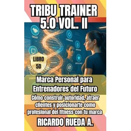 TRIBU TRAINER 5.0 VOL.II: Marca Personal para Entrenadores del Futuro Cómo construir autoridad, atraer clientes y posicionarte como profesional del fitness ... 5.0 LOS PERSONAL TRAINING DEL FUTURO nº 2)