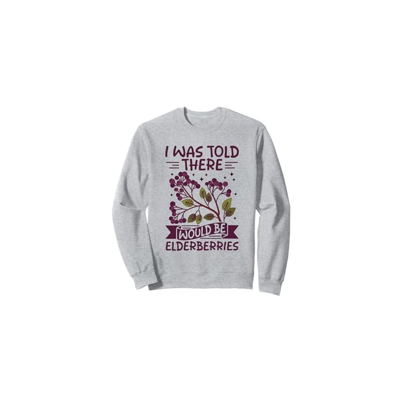 I was told there would be elderberries Sweatshirt