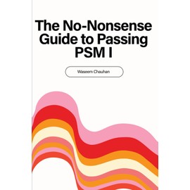 The No-Nonsense Guide to Passing PSM I: Learn the Why Behind the What, And Nail the Exam
