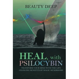 Heal, with Psilocybin: Transform your mind with the life changing benefits of Magic Mushrooms