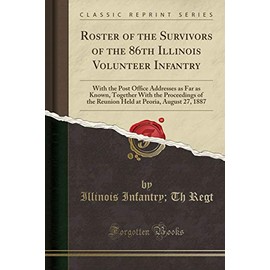 Roster of the Survivors of the 86th Illinois Volunteer Infantry: With the Post Office Addresses as Far as Known, Together with the Proceedings of the ... at Peoria, August 27, 1887 (Classic Reprint)