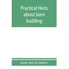 Practical hints about barn building: together with suggestions as to