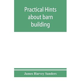 Practical hints about barn building: together with suggestions as to the construction of swine and sheep pens, silos and other farm outbuildings