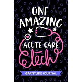 One Amazing Acute Care Tech - Gratitude Journal: Cute Gratitude Notebook for Acute Care Technician, Critical Care Tech Practitioner, Intensive Care Technologists Student Graduation Gift Diary