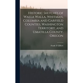 Historic Sketches of Walla Walla, Whitman, Columbia and Garfield Counties, Washington Territory, and Umatilla County, Oregon