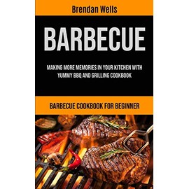 Micheal Kannedy Barbecue: Making More Memories In Your Kitchen With Yummy BBQ And Grilling Cookbook (Barbecue Cookbook For Beginner)