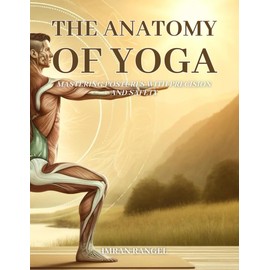 The Anatomy of Yoga: Mastering Postures with Precision and Safety: A Comprehensive Guide for Enhancing Your Practice and Preventing Injury: 5