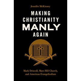 Making Christianity Manly Again: Mark Driscoll, Mars Hill Church, and American Evangelicalism