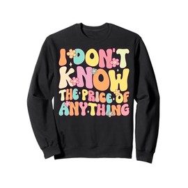 Funny Quote I Don't Know The Price Of Anything Humor Sweatshirt