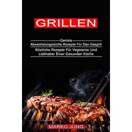 Grillen: Köstliche Rezepte Für Vegetarier Und Liebhaber Einer Gesunden Küche (Geniale Abwechslungsreiche Rezepte Für Den Gasgrill)