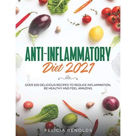 Anti-Inflammatory Diet 2021: Over 100 Delicious Recipes To Reduce Inflammation, Be Healthy And Feel Amazing