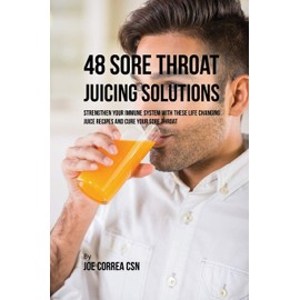48 Sore Throat Juicing Solutions: Strengthen Your Immune System with These Life Changing Juice Recipes and Cure Your Sore Throat