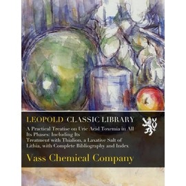 A Practical Treatise on Uric Acid Toxemia in All Its Phases: Including Its Treatment with Thialion, a Laxative Salt of Lithia, with Complete Bibliography and Index