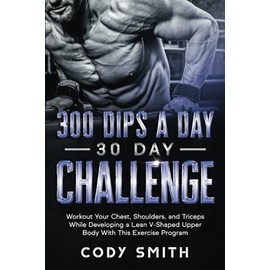 300 Dips a Day 30 Day Challenge: Workout Your Chest, Shoulders, and Triceps While Developing a Lean V-Shaped Upper Body With This Exercise Program (Workout and Exercise Motivation For Men)
