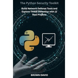 The Python Security Toolkit: Build Network Defense Tools and Explore Threat Detection with 12 Real Projects