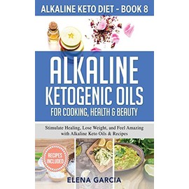 Alkaline Ketogenic Oils For Cooking, Health & Beauty: Stimulate Healing, Lose Weight and Feel Amazing with Alkaline Keto Oils & Recipes