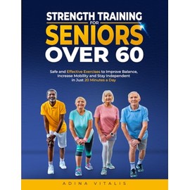 Strength Training for Seniors Over 60: Safe and Effective Exercises to Improve Balance, Increase Mobility, and Stay Independent in Just 20 Minutes a Day