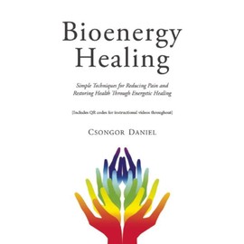 Bioenergy Healing: Simple Techniques for Reducing Pain and Restoring Health through Energetic Healing