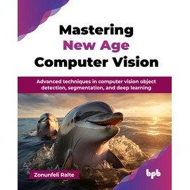 Mastering New Age Computer Vision: Advanced techniques in computer vision object detection, segmentation, and deep learning (English Edition)