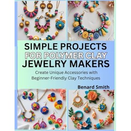 Simple Projects for Polymer Clay Jewelry Makers: Create Unique Accessories with Beginner-Friendly Clay Techniques