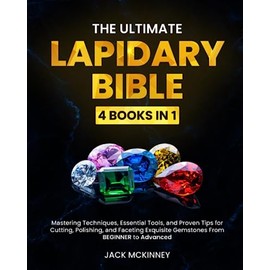 The Ultimate Lapidary Bible: [4 in 1] Mastering Techniques, Essential Tools, and Proven Tips for Cutting, Polishing, and Faceting Exquisite Gemstones From BEGINNER to Advanced