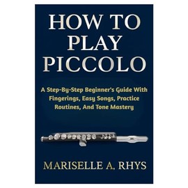 How To Play Piccolo: A Step-By-Step Beginner's Guide With Fingerings, Easy Songs, Practice Routines, And Tone Mastery