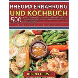 Rheuma Ernährung und Kochbuch: 500 Tage Die besten Rezepte für eine entzündungshemmende Ernährung. Leckere Gerichte gegen Schmerzen durch Rheuma, Arthrose und Gicht für mehr Lebensfreude