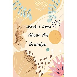 What I Love About My Grandpa: Fill In The Prompted Journal About Things You Love About Your Grandpa, This Book Will Make A Great Gift for Grandpa From Kids To Show love And Care