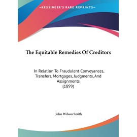 The Equitable Remedies Of Creditors: In Relation To Fraudulent Conveyances, Transfers, Mortgages, Judgments, And Assignments (1899)