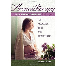 Aromatherapy and Herbal Remedies for Pregnancy, Birth, and Breastfeeding