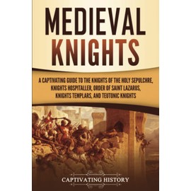 Medieval Knights: A Captivating Guide to the Knights of the Holy Sepulchre, Knights Hospitaller, Order of Saint Lazarus, Knights Templar, and Teutonic Knights