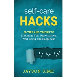 Self-Care Hacks: 50 Tips and Tricks to Maximize Your Performance, Well-Being, and Happiness