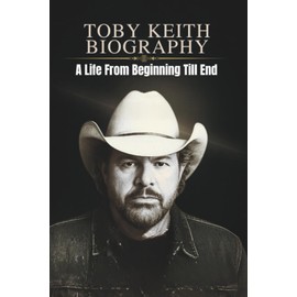 TOBY KEITH BIOGRAPHY: A Life From Beginning Till End