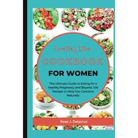 FERTILITY DIET COOKBOOK FOR WOMEN: The Ultimate Guide to Eating for a Healthy Pregnancy and Beyond, 100 Recipes to Help You Conceive Naturally