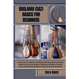 BAGLAMA (SAZ) BASICS FOR BEGINNERS: Unlock The Foundations Of Melodic Mastery, Build Confident Breath Control, And Explore Traditional Rhythms Through ... Guidance Tailored For New Musicians