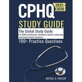 CPHQ STUDY GUIDE: The Global Study Guide for CPHQ Certification, Healthcare Quality Leadership, and Patient Safety Excellence