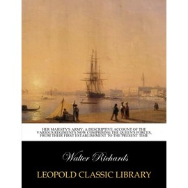 Her Majesty's Army; a descriptive account of the various regiments now comprising the Queen's forces, from their first establishment to the present time