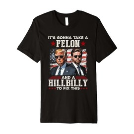 Trump Vance It's Gonna Take A Felon And A Hillbilly To Fix Premium T-Shirt