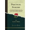 Practical Surgery (Classic Reprint): Containing the Description, Causes, and Treatment of Each Complaint; Together With the Most Approved Methods of ... Methods of Operating (Classic Reprint)