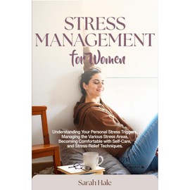 Stress Management for Women: Understanding Your Personal Stress Triggers, Managing the Various Stress Areas, Becoming Comfortable with Self-Care and Stress-Relief Techniques