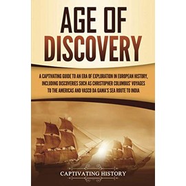 Age of Discovery: A Captivating Guide to an Era of Exploration in European History, Including Discoveries Such as Christopher Columbus’ Voyages to the Americas and Vasco da Gama’s Sea Route to India